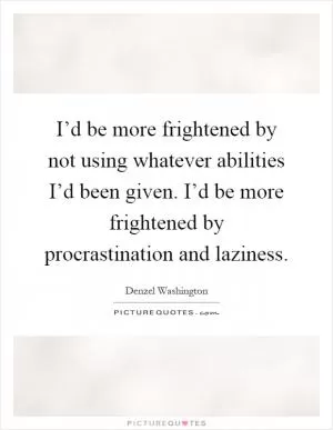 I’d be more frightened by not using whatever abilities I’d been given. I’d be more frightened by procrastination and laziness Picture Quote #1