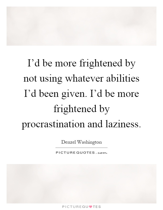 I'd be more frightened by not using whatever abilities I'd been given. I'd be more frightened by procrastination and laziness Picture Quote #1