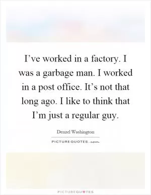 I’ve worked in a factory. I was a garbage man. I worked in a post office. It’s not that long ago. I like to think that I’m just a regular guy Picture Quote #1
