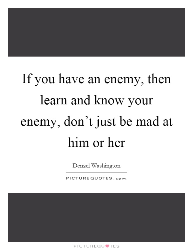 If you have an enemy, then learn and know your enemy, don't just be mad at him or her Picture Quote #1