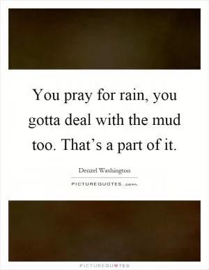 You pray for rain, you gotta deal with the mud too. That’s a part of it Picture Quote #1
