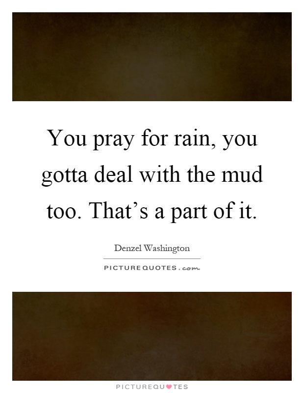 You pray for rain, you gotta deal with the mud too. That's a part of it Picture Quote #1
