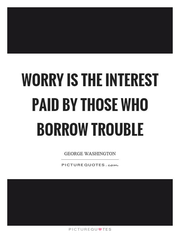 Worry is the interest paid by those who borrow trouble Picture Quote #1