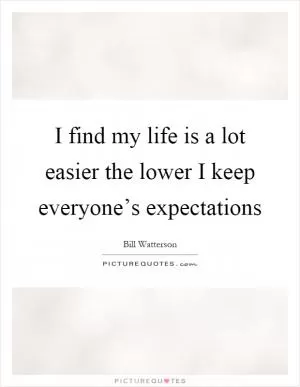 I find my life is a lot easier the lower I keep everyone’s expectations Picture Quote #1