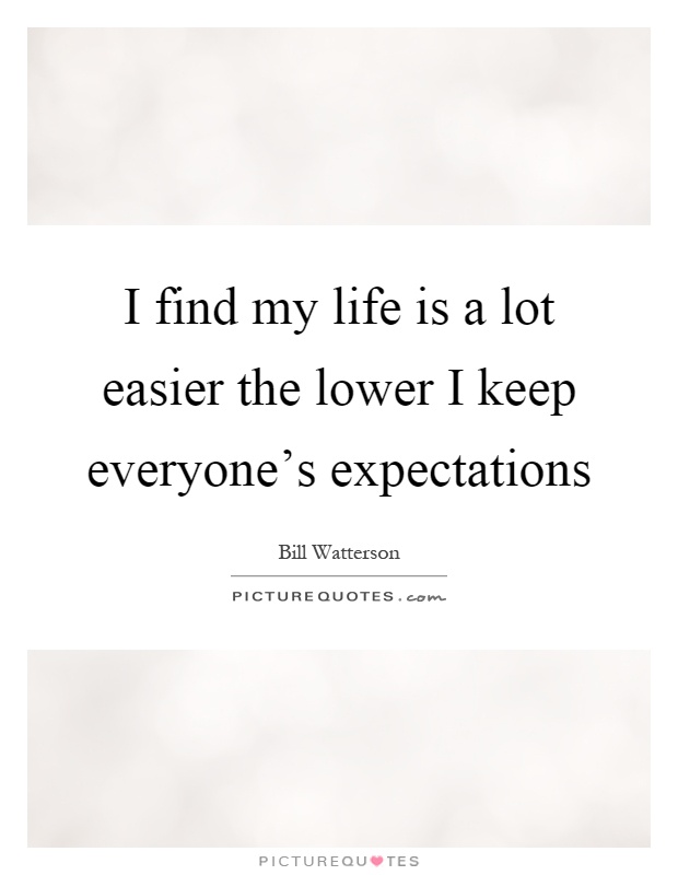 I find my life is a lot easier the lower I keep everyone's expectations Picture Quote #1
