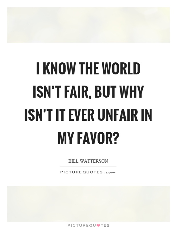 I know the world isn't fair, but why isn't it ever unfair in my favor? Picture Quote #1