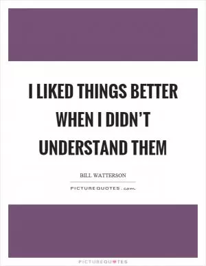 I liked things better when I didn’t understand them Picture Quote #1