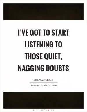 I’ve got to start listening to those quiet, nagging doubts Picture Quote #1