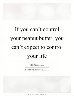 If you can’t control your peanut butter, you can’t expect to control your life Picture Quote #1
