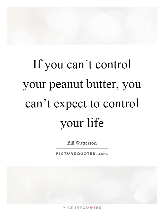 If you can't control your peanut butter, you can't expect to control your life Picture Quote #1
