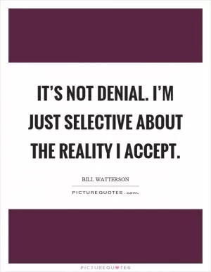 It’s not denial. I’m just selective about the reality I accept Picture Quote #1