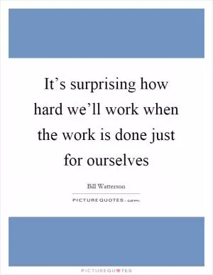 It’s surprising how hard we’ll work when the work is done just for ourselves Picture Quote #1