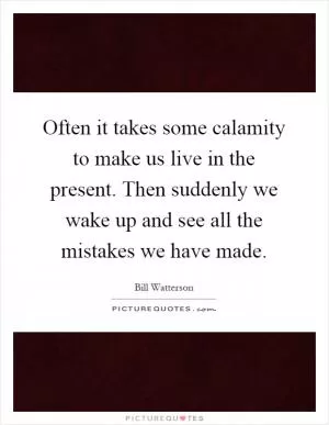 Often it takes some calamity to make us live in the present. Then suddenly we wake up and see all the mistakes we have made Picture Quote #1