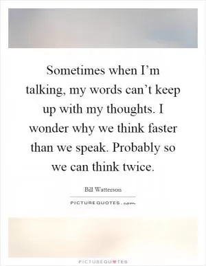 Sometimes when I’m talking, my words can’t keep up with my thoughts. I wonder why we think faster than we speak. Probably so we can think twice Picture Quote #1