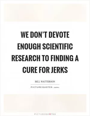 We don’t devote enough scientific research to finding a cure for jerks Picture Quote #1