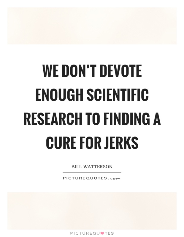 We don't devote enough scientific research to finding a cure for jerks Picture Quote #1