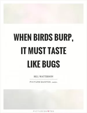 When birds burp, it must taste like bugs Picture Quote #1