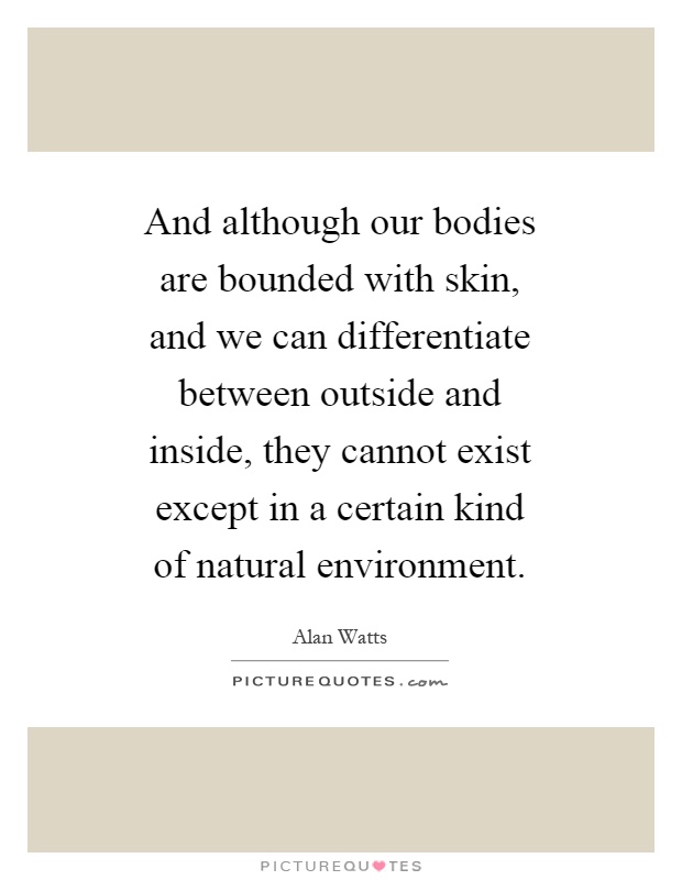 And although our bodies are bounded with skin, and we can differentiate between outside and inside, they cannot exist except in a certain kind of natural environment Picture Quote #1