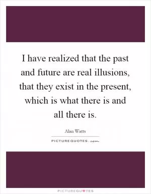I have realized that the past and future are real illusions, that they exist in the present, which is what there is and all there is Picture Quote #1