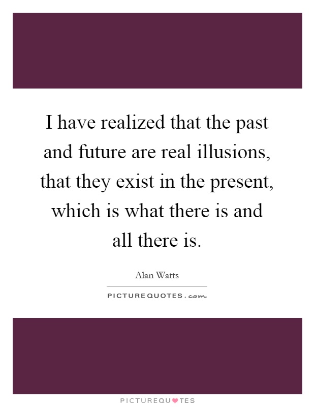 I have realized that the past and future are real illusions, that they exist in the present, which is what there is and all there is Picture Quote #1