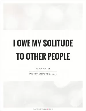 I owe my solitude to other people Picture Quote #1
