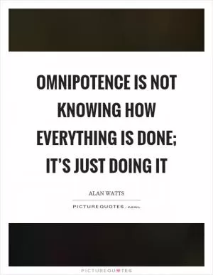 Omnipotence is not knowing how everything is done; it’s just doing it Picture Quote #1