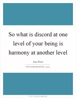 So what is discord at one level of your being is harmony at another level Picture Quote #1