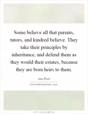 Some believe all that parents, tutors, and kindred believe. They take their principles by inheritance, and defend them as they would their estates, because they are born heirs to them Picture Quote #1