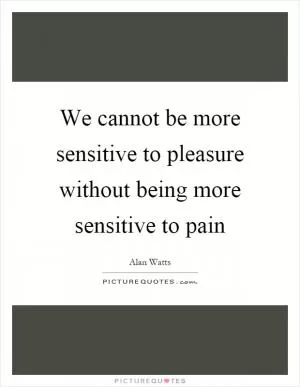 We cannot be more sensitive to pleasure without being more sensitive to pain Picture Quote #1