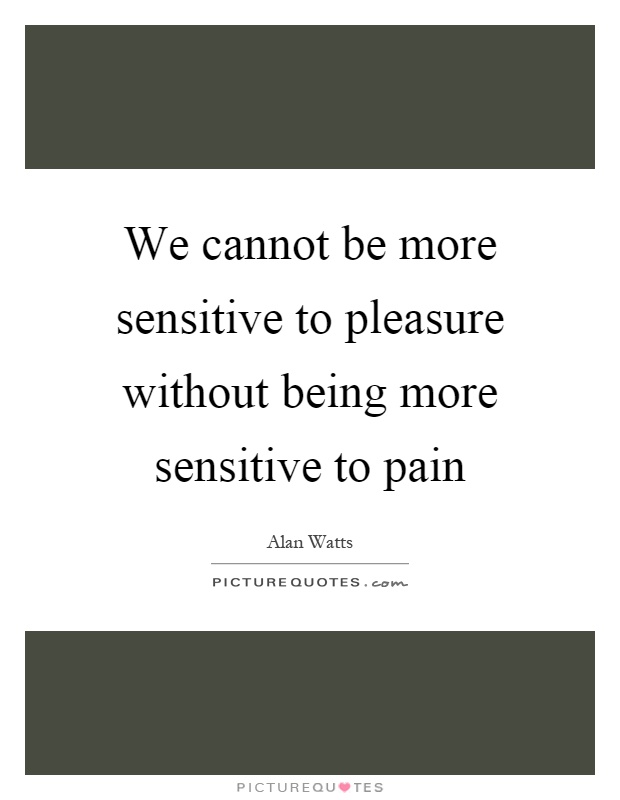 We cannot be more sensitive to pleasure without being more sensitive to pain Picture Quote #1