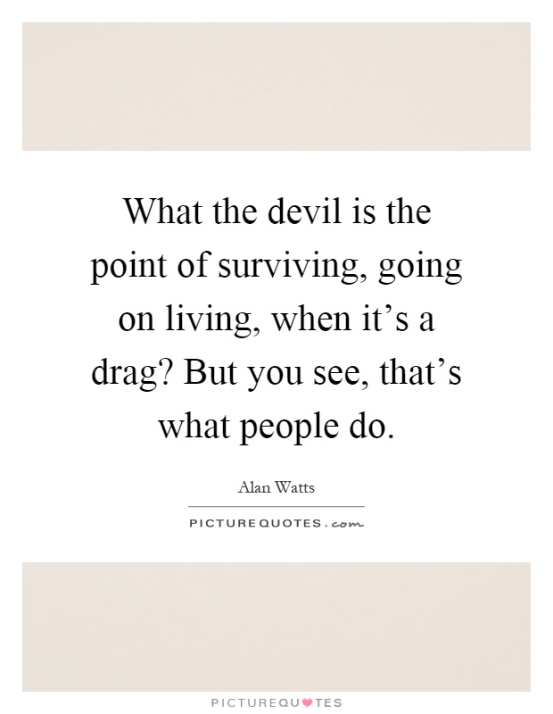 What the devil is the point of surviving, going on living, when it's a drag? But you see, that's what people do Picture Quote #1