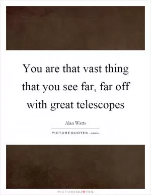 You are that vast thing that you see far, far off with great telescopes Picture Quote #1