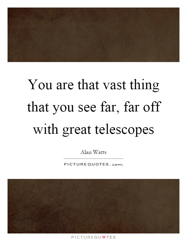 You are that vast thing that you see far, far off with great telescopes Picture Quote #1