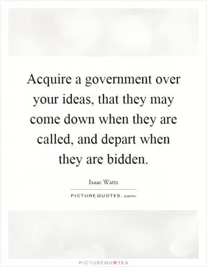 Acquire a government over your ideas, that they may come down when they are called, and depart when they are bidden Picture Quote #1