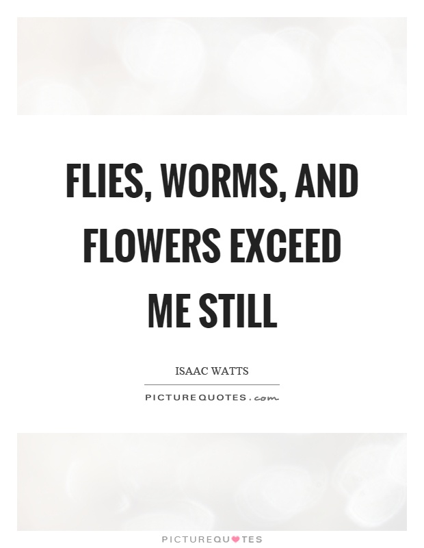 Flies, worms, and flowers exceed me still Picture Quote #1