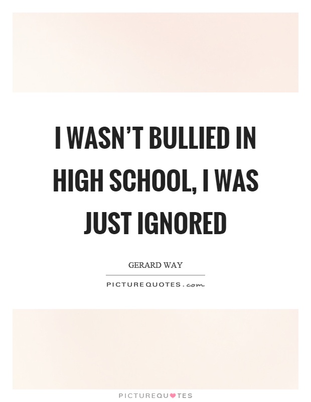 I wasn't bullied in high school, I was just ignored Picture Quote #1