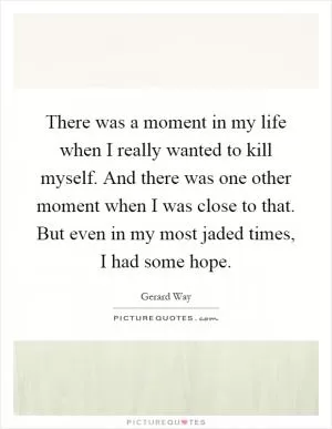 There was a moment in my life when I really wanted to kill myself. And there was one other moment when I was close to that. But even in my most jaded times, I had some hope Picture Quote #1