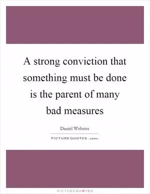 A strong conviction that something must be done is the parent of many bad measures Picture Quote #1