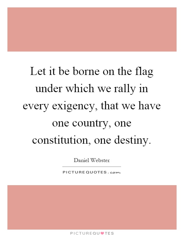 Let it be borne on the flag under which we rally in every exigency, that we have one country, one constitution, one destiny Picture Quote #1