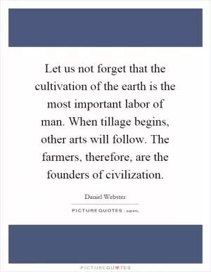 Let us not forget that the cultivation of the earth is the most important labor of man. When tillage begins, other arts will follow. The farmers, therefore, are the founders of civilization Picture Quote #1