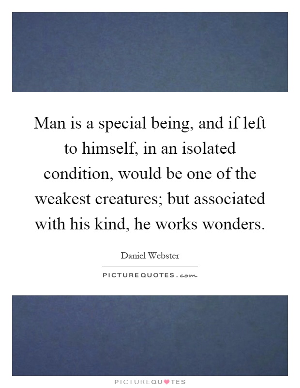 Man is a special being, and if left to himself, in an isolated condition, would be one of the weakest creatures; but associated with his kind, he works wonders Picture Quote #1