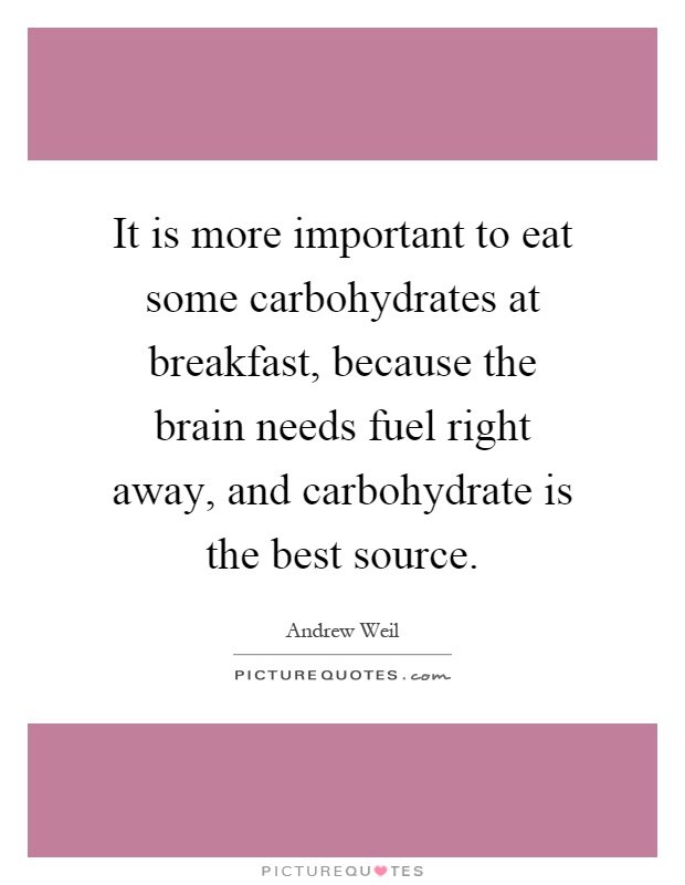 It is more important to eat some carbohydrates at breakfast, because the brain needs fuel right away, and carbohydrate is the best source Picture Quote #1