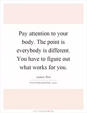 Pay attention to your body. The point is everybody is different. You have to figure out what works for you Picture Quote #1
