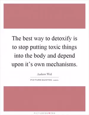 The best way to detoxify is to stop putting toxic things into the body and depend upon it’s own mechanisms Picture Quote #1