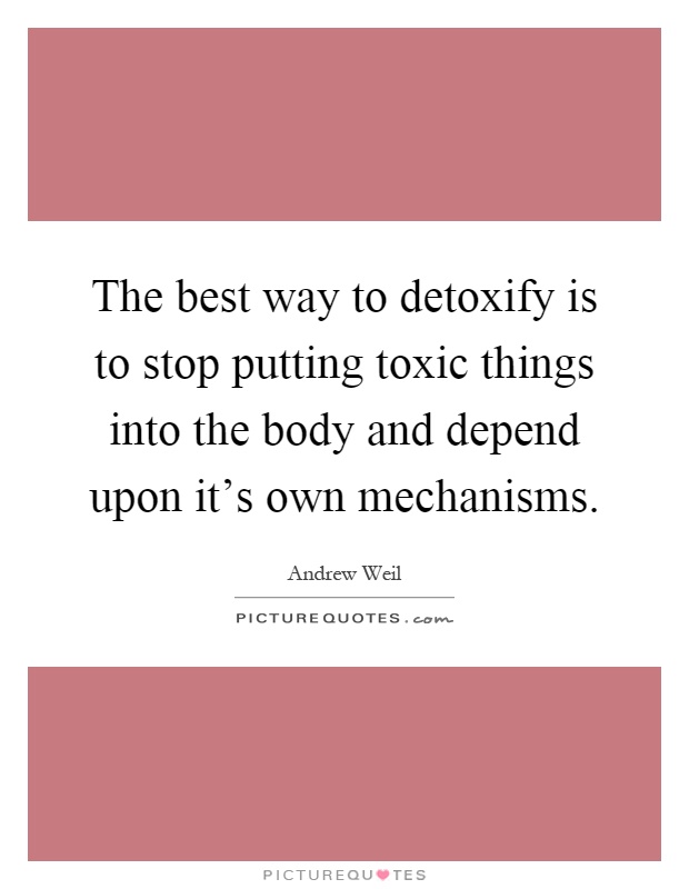 The best way to detoxify is to stop putting toxic things into the body and depend upon it's own mechanisms Picture Quote #1