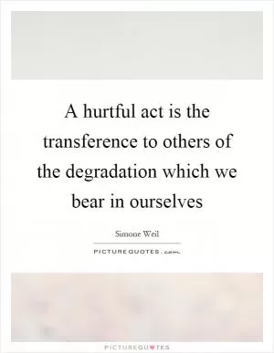 A hurtful act is the transference to others of the degradation which we bear in ourselves Picture Quote #1