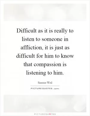 Difficult as it is really to listen to someone in affliction, it is just as difficult for him to know that compassion is listening to him Picture Quote #1