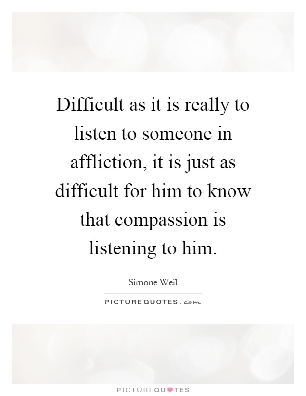 Difficult as it is really to listen to someone in affliction, it is just as difficult for him to know that compassion is listening to him Picture Quote #1