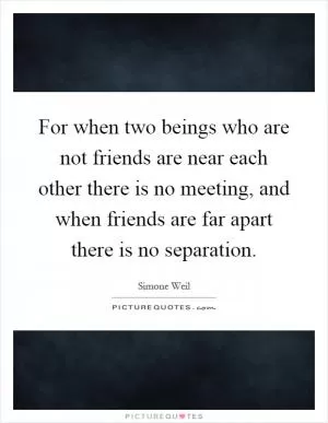 For when two beings who are not friends are near each other there is no meeting, and when friends are far apart there is no separation Picture Quote #1