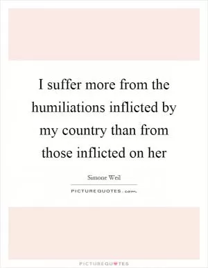 I suffer more from the humiliations inflicted by my country than from those inflicted on her Picture Quote #1